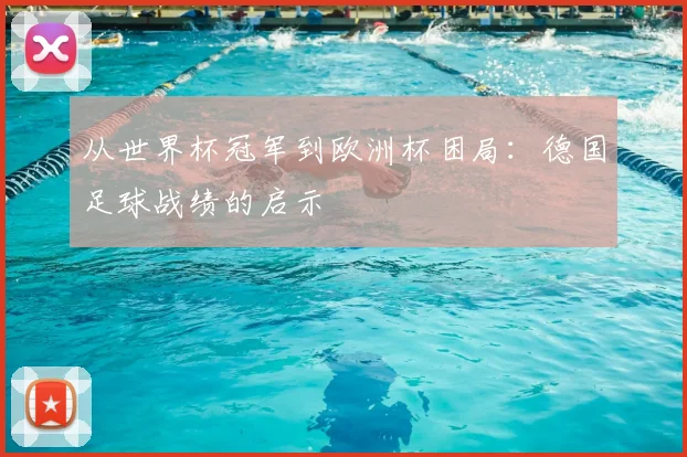 从世界杯冠军到欧洲杯困局:德国足球战绩的启示
