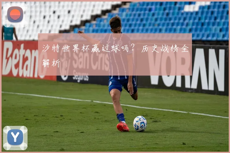 沙特世界杯赢过球吗？历史战绩全解析