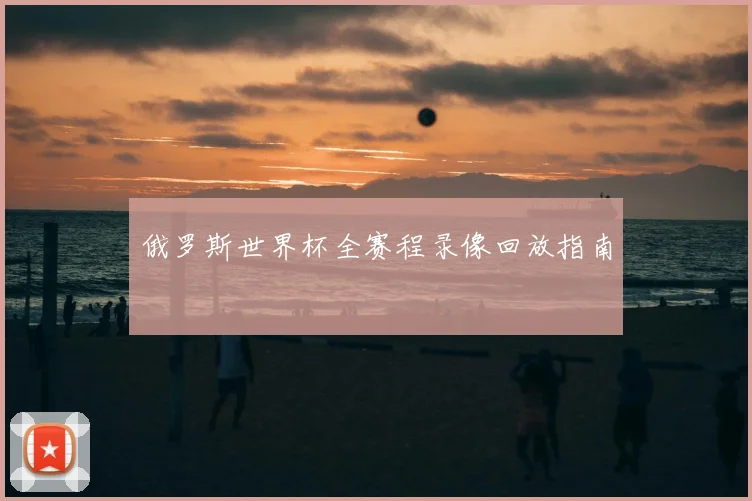 俄罗斯世界杯全赛程录像回放指南
