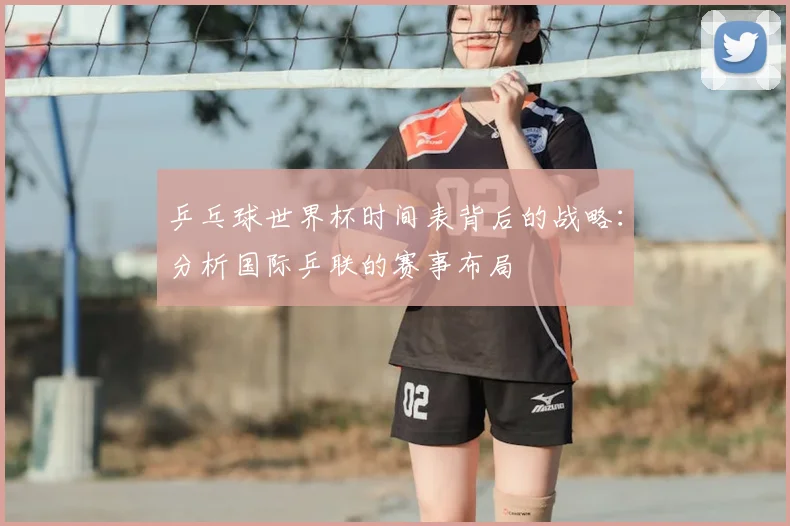 乒乓球世界杯时间表背后的战略：分析国际乒联的赛事布局