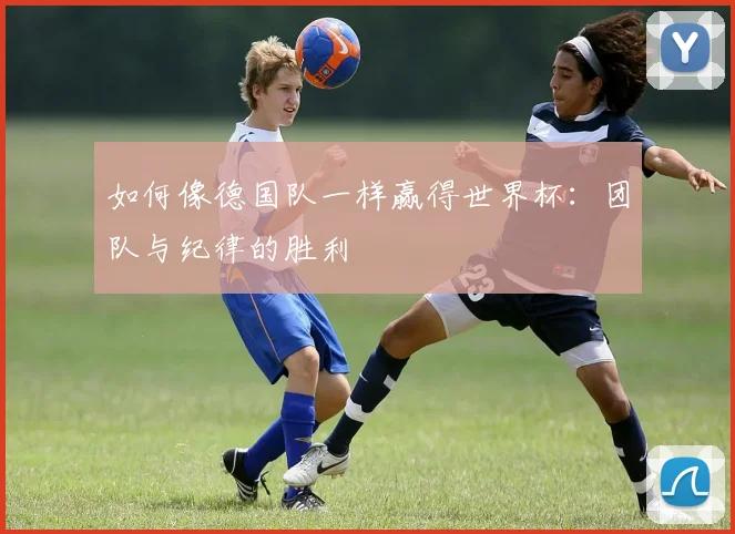 如何像德国队一样赢得世界杯：团队与纪律的胜利