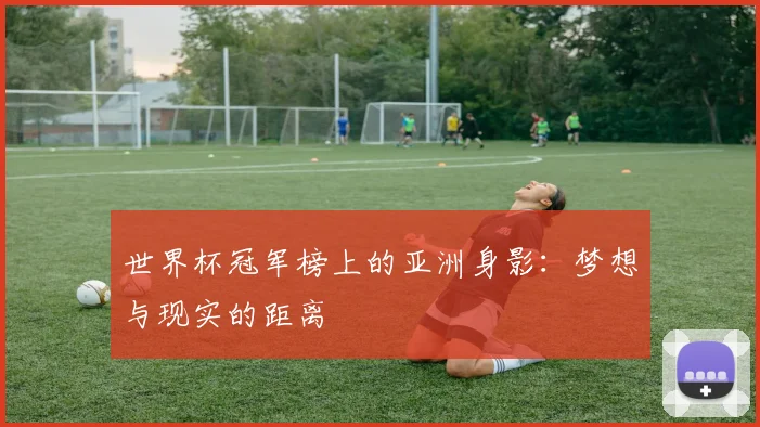 世界杯冠军榜上的亚洲身影:梦想与现实的距离