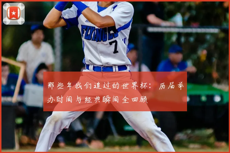 那些年我们追过的世界杯:历届举办时间与经典瞬间全回顾