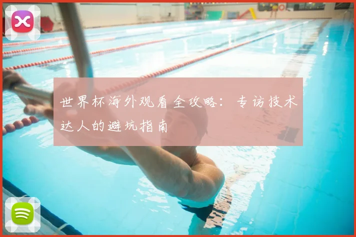 世界杯海外观看全攻略:专访技术达人的避坑指南
