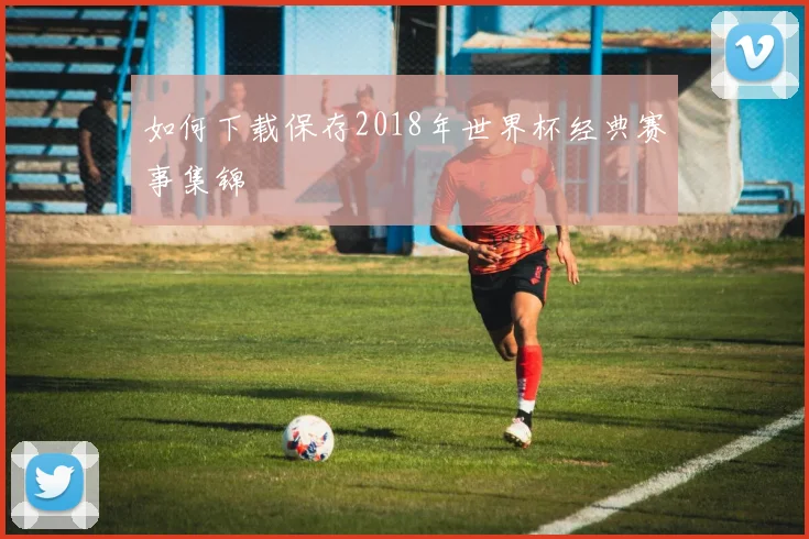 如何下载保存2018年世界杯经典赛事集锦