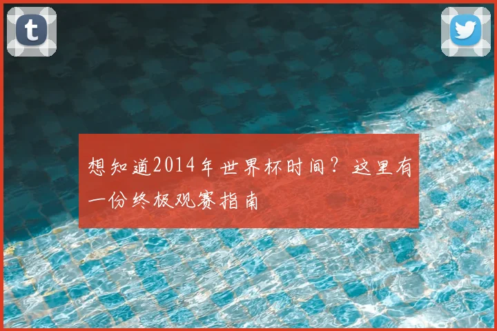 想知道2014年世界杯时间?这里有一份终极观赛指南