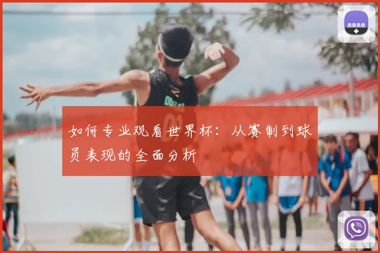 如何专业观看世界杯：从赛制到球员表现的全面分析