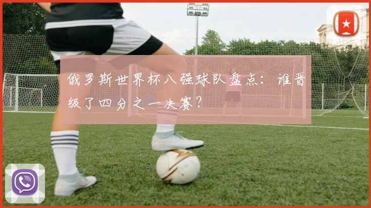 俄罗斯世界杯八强球队盘点:谁晋级了四分之一决赛?