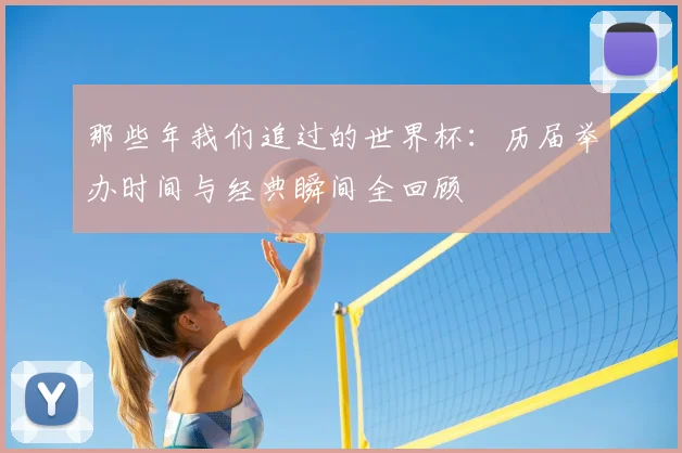 那些年我们追过的世界杯：历届举办时间与经典瞬间全回顾
