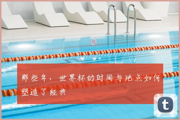 那些年，世界杯的时间与地点如何塑造了经典