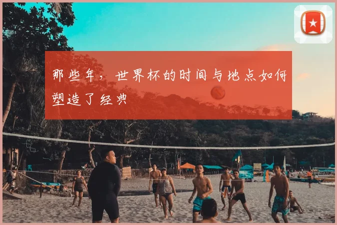 那些年，世界杯的时间与地点如何塑造了经典