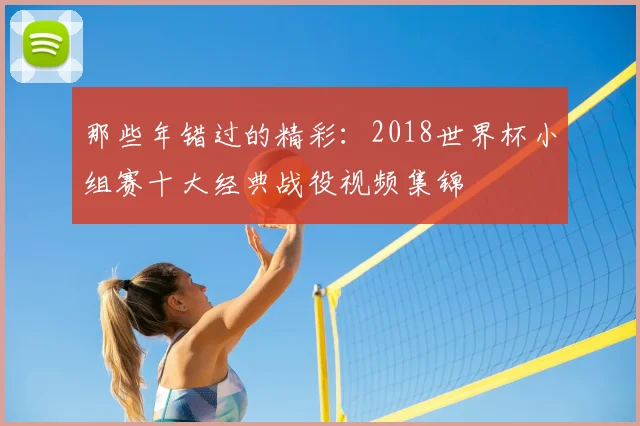 那些年错过的精彩:2018世界杯小组赛十大经典战役视频集锦
