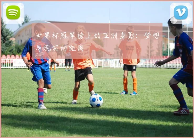世界杯冠军榜上的亚洲身影:梦想与现实的距离
