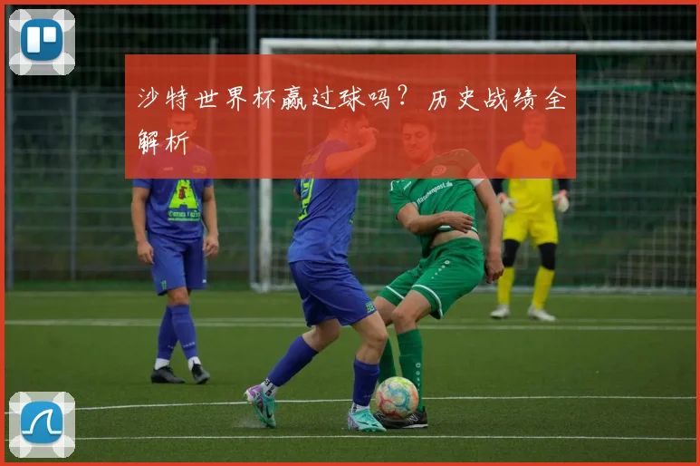 沙特世界杯赢过球吗？历史战绩全解析