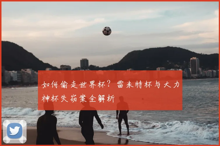 如何偷走世界杯？雷米特杯与大力神杯失窃案全解析