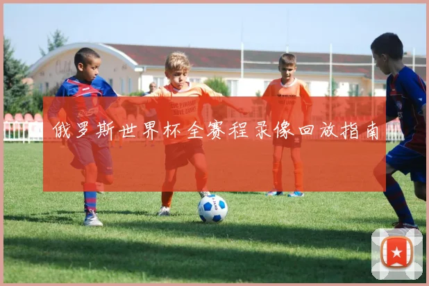 俄罗斯世界杯全赛程录像回放指南