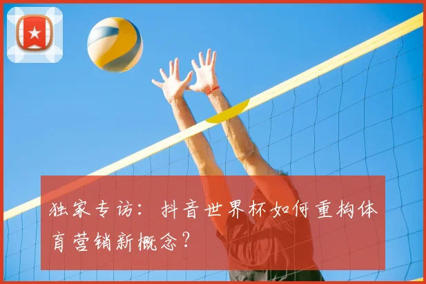 独家专访：抖音世界杯如何重构体育营销新概念？