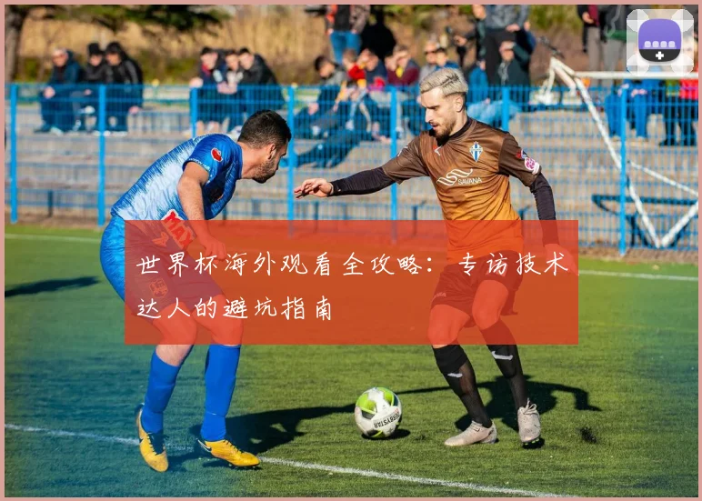 世界杯海外观看全攻略：专访技术达人的避坑指南