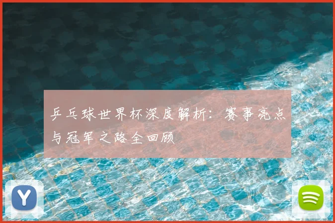 乒乓球世界杯深度解析：赛事亮点与冠军之路全回顾