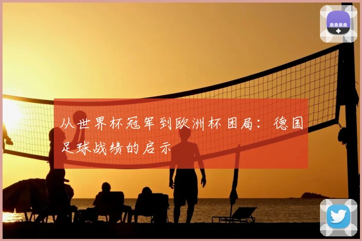 从世界杯冠军到欧洲杯困局:德国足球战绩的启示