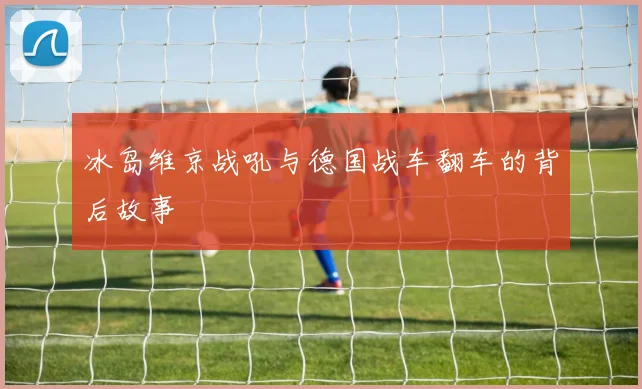 冰岛维京战吼与德国战车翻车的背后故事