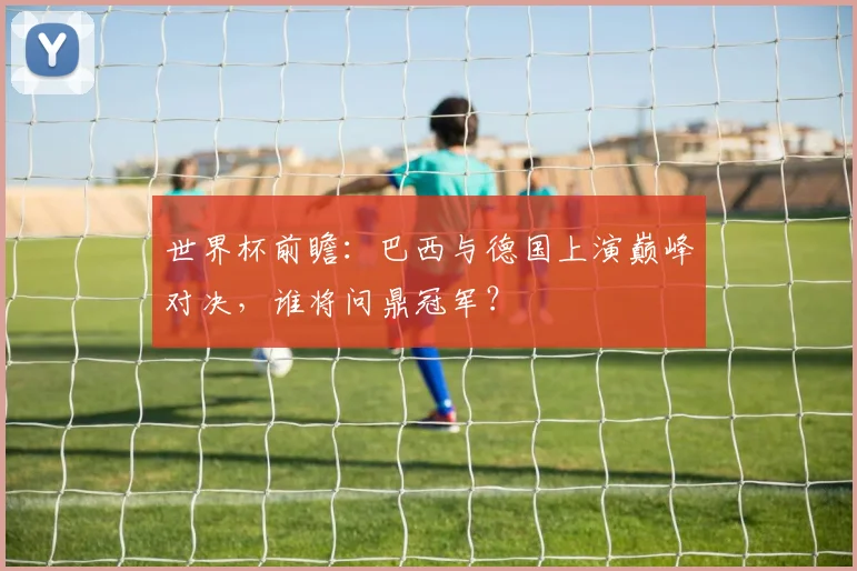 世界杯前瞻：巴西与德国上演巅峰对决，谁将问鼎冠军？