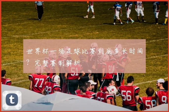 世界杯一场足球比赛到底多长时间？完整赛制解析