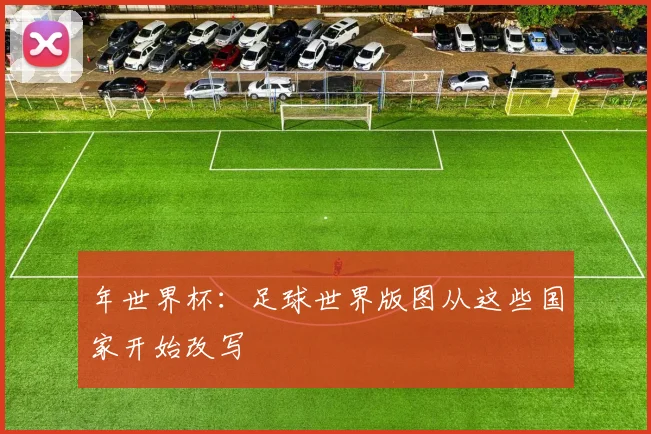 年世界杯：足球世界版图从这些国家开始改写