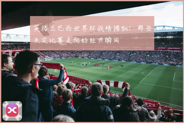 英格兰巴西世界杯战绩揭秘：那些决定比赛走向的经典瞬间