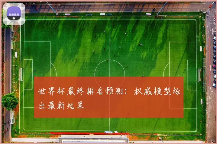 世界杯最终排名预测：权威模型给出最新结果